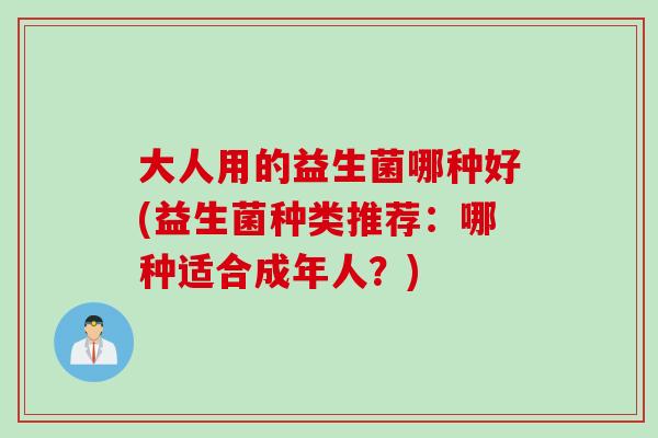 大人用的益生菌哪种好(益生菌种类推荐：哪种适合成年人？)
