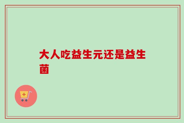 大人吃益生元还是益生菌