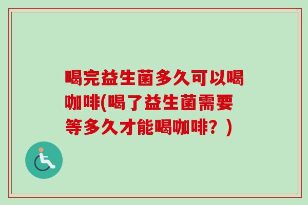喝完益生菌多久可以喝咖啡(喝了益生菌需要等多久才能喝咖啡?) 喝完益生菌多久可以喝咖啡(喝了益生菌需要等多久才能喝咖啡?)