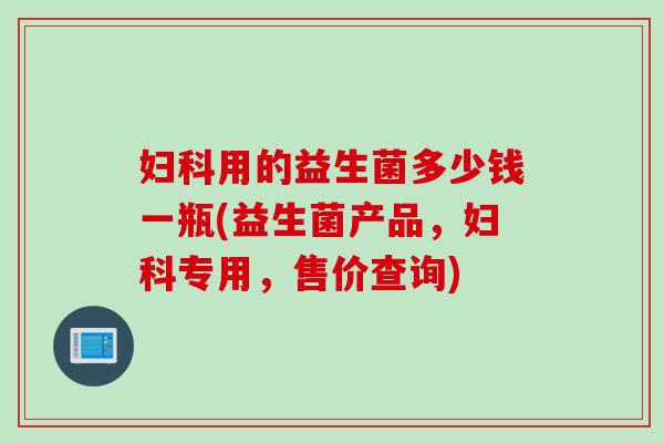 用的益生菌多少钱一瓶(益生菌产品,专用,售价查询) 用的益生菌多少钱一瓶(益生菌产品,专用,售价查询)