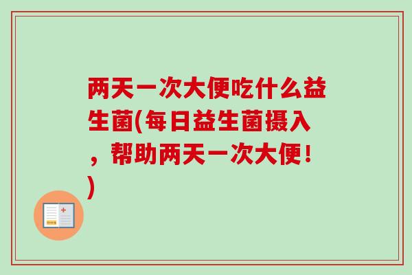 两天一次大便吃什么益生菌(每日益生菌摄入,帮助两天一次大便!) 两天一次大便吃什么益生菌(每日益生菌摄入,帮助两天一次大便!)