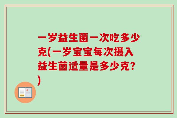 一岁益生菌一次吃多少克(一岁宝宝每次摄入益生菌适量是多少克?) 一岁益生菌一次吃多少克(一岁宝宝每次摄入益生菌适量是多少克?)