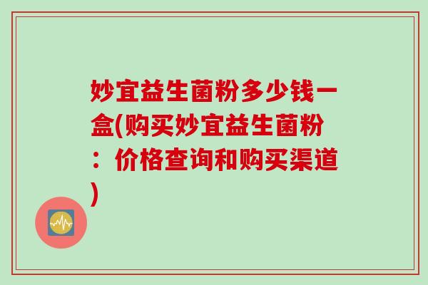 妙宜益生菌粉多少钱一盒(购买妙宜益生菌粉：价格查询和购买渠道)
