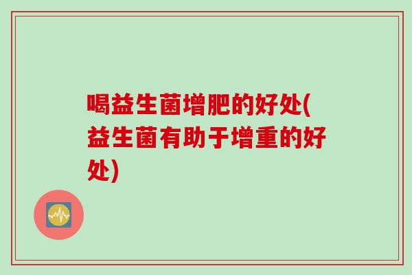 喝益生菌增肥的好处(益生菌有助于增重的好处) 喝益生菌增肥的好处(益生菌有助于增重的好处)