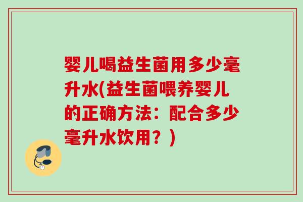 婴儿喝益生菌用多少毫升水(益生菌喂养婴儿的正确方法:配合多少毫升水饮用?) 婴儿喝益生菌用多少毫升水(益生菌喂养婴儿的正确方法:配合多少毫升水饮用?)