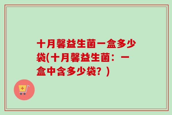 十月馨益生菌一盒多少袋(十月馨益生菌:一盒中含多少袋?) 十月馨益生菌一盒多少袋(十月馨益生菌:一盒中含多少袋?)
