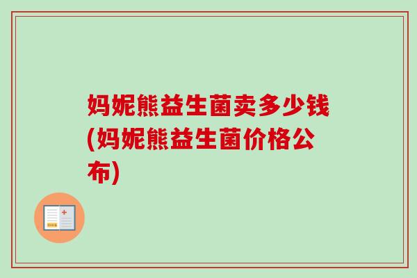 妈妮熊益生菌卖多少钱(妈妮熊益生菌价格公布) 妈妮熊益生菌卖多少钱(妈妮熊益生菌价格公布)