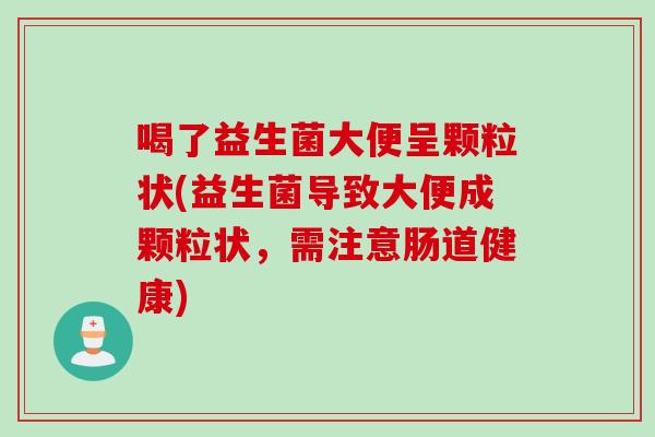 喝了益生菌大便呈颗粒状(益生菌导致大便成颗粒状，需注意肠道健康)