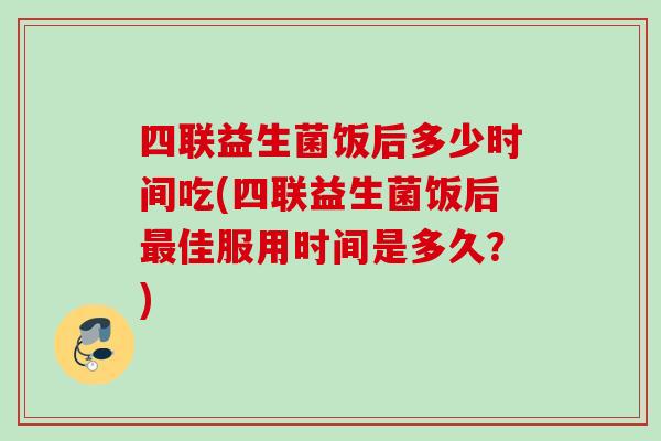 四联益生菌饭后多少时间吃(四联益生菌饭后佳服用时间是多久?) 四联益生菌饭后多少时间吃(四联益生菌饭后佳服用时间是多久?)