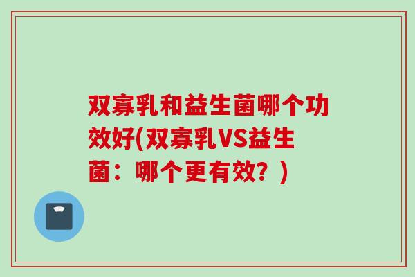 双寡乳和益生菌哪个功效好(双寡乳VS益生菌:哪个更有效?) 双寡乳和益生菌哪个功效好(双寡乳VS益生菌:哪个更有效?)