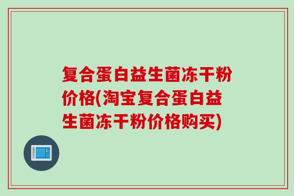 复合蛋白益生菌冻干粉价格(淘宝复合蛋白益生菌冻干粉价格购买) 复合蛋白益生菌冻干粉价格(淘宝复合蛋白益生菌冻干粉价格购买)
