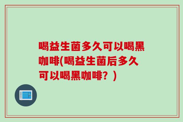 喝益生菌多久可以喝黑咖啡(喝益生菌后多久可以喝黑咖啡?) 喝益生菌多久可以喝黑咖啡(喝益生菌后多久可以喝黑咖啡?)