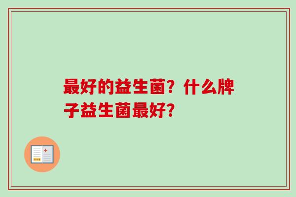 好的益生菌?什么牌子益生菌好? 好的益生菌?什么牌子益生菌好?