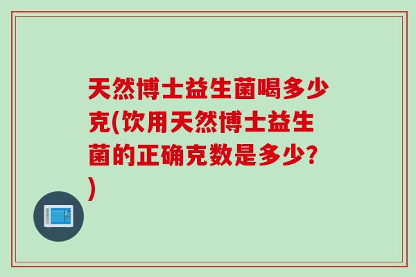天然博士益生菌喝多少克(饮用天然博士益生菌的正确克数是多少？)