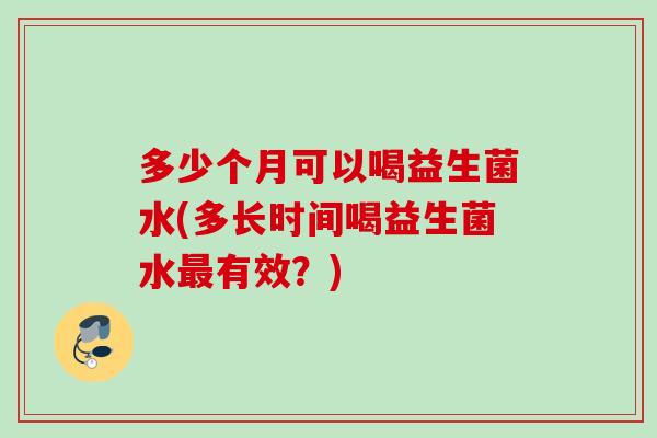 多少个月可以喝益生菌水(多长时间喝益生菌水有效？)