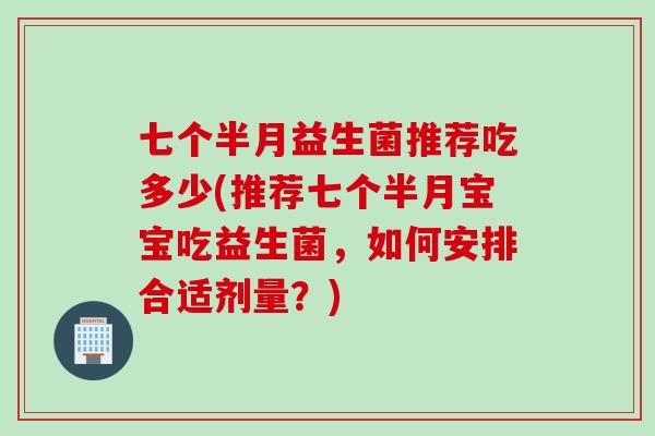 七个半月益生菌推荐吃多少(推荐七个半月宝宝吃益生菌，如何安排合适剂量？)