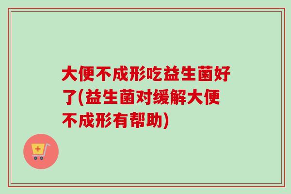 大便不成形吃益生菌好了(益生菌对缓解大便不成形有帮助) 大便不成形吃益生菌好了(益生菌对缓解大便不成形有帮助)
