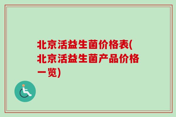 北京活益生菌价格表(北京活益生菌产品价格一览)