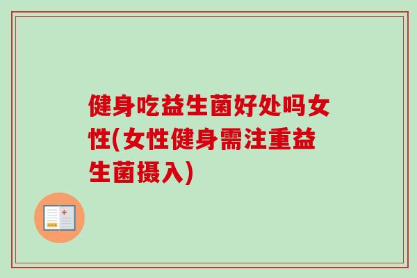 健身吃益生菌好处吗女性(女性健身需注重益生菌摄入) 健身吃益生菌好处吗女性(女性健身需注重益生菌摄入)