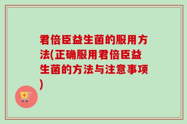 君倍臣益生菌的服用方法(正确服用君倍臣益生菌的方法与注意事项)