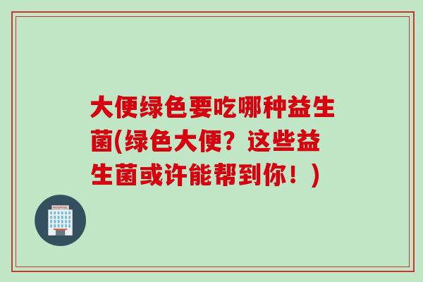 大便绿色要吃哪种益生菌(绿色大便？这些益生菌或许能帮到你！)