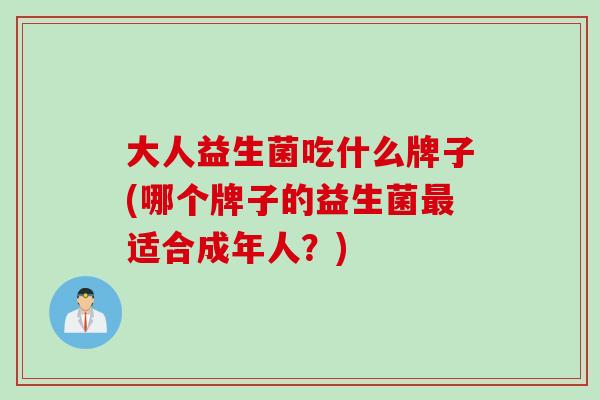 大人益生菌吃什么牌子(哪个牌子的益生菌适合成年人？)