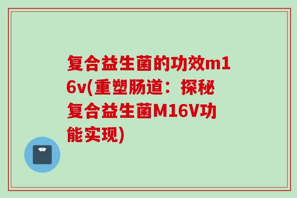 复合益生菌的功效m16v(重塑肠道：探秘复合益生菌M16V功能实现)