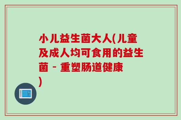 小儿益生菌大人(儿童及成人均可食用的益生菌 - 重塑肠道健康)