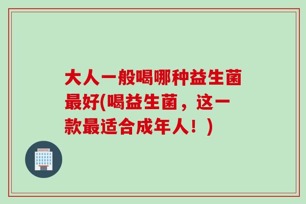 大人一般喝哪种益生菌好(喝益生菌,这一款适合成年人!) 大人一般喝哪种益生菌好(喝益生菌,这一款适合成年人!)