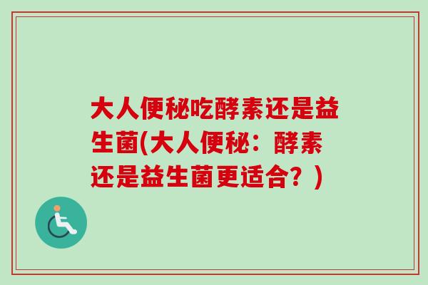 大人吃酵素还是益生菌(大人:酵素还是益生菌更适合?) 大人吃酵素还是益生菌(大人:酵素还是益生菌更适合?)
