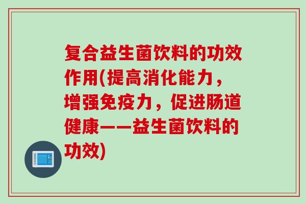 复合益生菌饮料的功效作用(提高消化能力,增强力,促进肠道健康——益生菌饮料的功效) 复合益生菌饮料的功效作用(提高消化能力,增强力,促进肠道健康——益生菌饮料的功效)