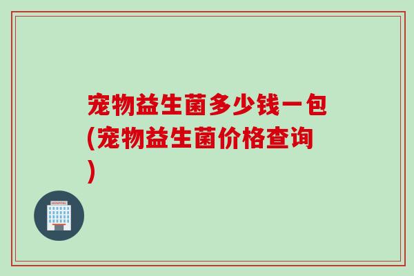 宠物益生菌多少钱一包(宠物益生菌价格查询) 宠物益生菌多少钱一包(宠物益生菌价格查询)