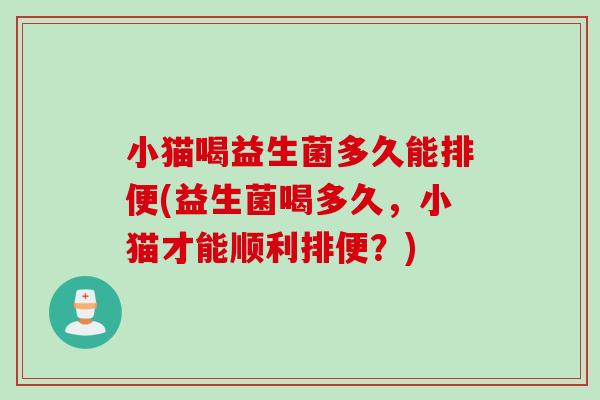 小猫喝益生菌多久能排便(益生菌喝多久,小猫才能顺利排便?) 小猫喝益生菌多久能排便(益生菌喝多久,小猫才能顺利排便?)