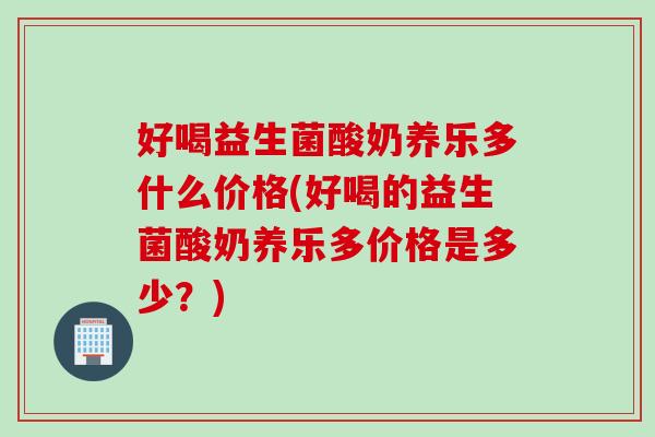 好喝益生菌酸奶养乐多什么价格(好喝的益生菌酸奶养乐多价格是多少？)