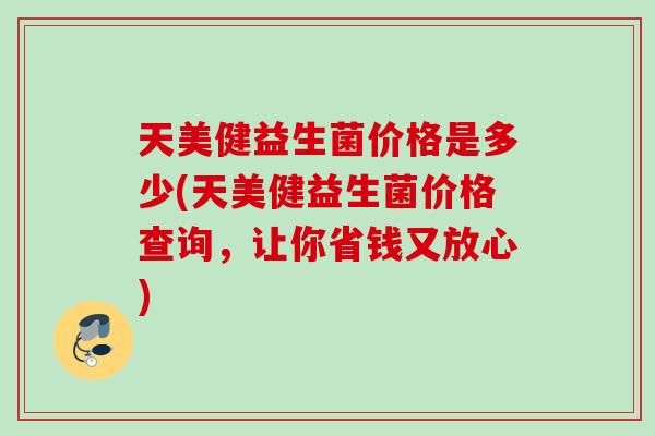 天美健益生菌价格是多少(天美健益生菌价格查询，让你省钱又放心)