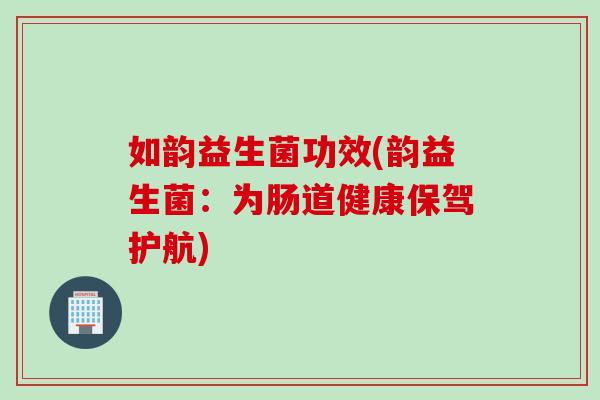 如韵益生菌功效(韵益生菌：为肠道健康保驾护航)