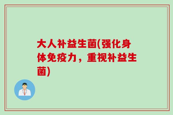 大人补益生菌(强化身体力,重视补益生菌) 大人补益生菌(强化身体力,重视补益生菌)