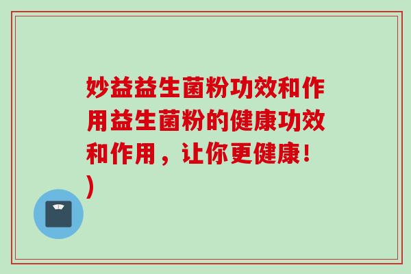 妙益益生菌粉功效和作用益生菌粉的健康功效和作用,让你更健康!) 妙益益生菌粉功效和作用益生菌粉的健康功效和作用,让你更健康!)