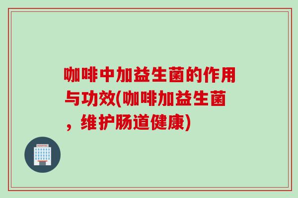 咖啡中加益生菌的作用与功效(咖啡加益生菌,维护肠道健康) 咖啡中加益生菌的作用与功效(咖啡加益生菌,维护肠道健康)