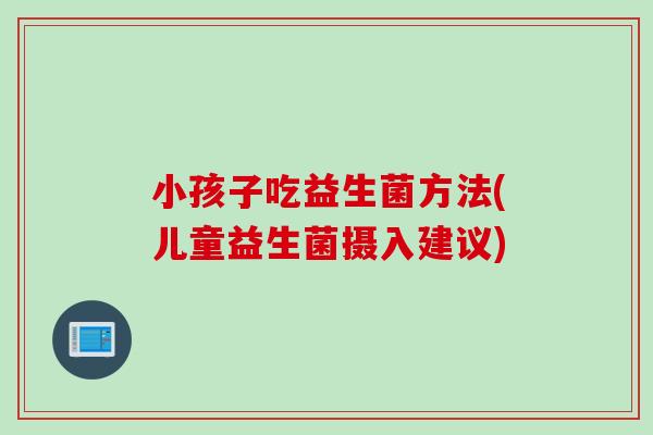 小孩子吃益生菌方法(儿童益生菌摄入建议)