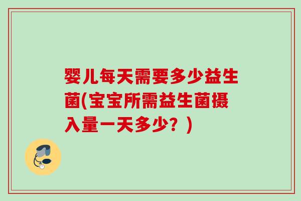 婴儿每天需要多少益生菌(宝宝所需益生菌摄入量一天多少?) 婴儿每天需要多少益生菌(宝宝所需益生菌摄入量一天多少?)