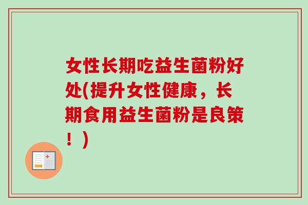 女性长期吃益生菌粉好处(提升女性健康,长期食用益生菌粉是良策!) 女性长期吃益生菌粉好处(提升女性健康,长期食用益生菌粉是良策!)