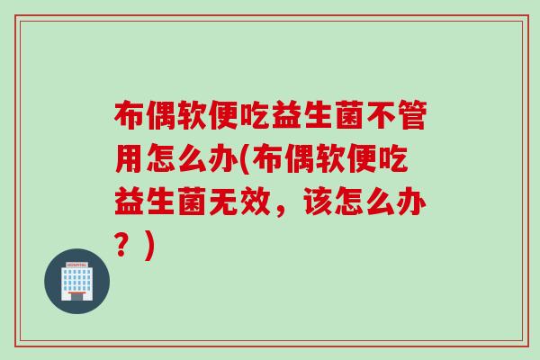 布偶软便吃益生菌不管用怎么办(布偶软便吃益生菌无效，该怎么办？)
