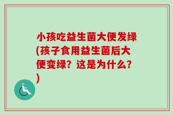 小孩吃益生菌大便发绿(孩子食用益生菌后大便变绿?这是为什么?) 小孩吃益生菌大便发绿(孩子食用益生菌后大便变绿?这是为什么?)