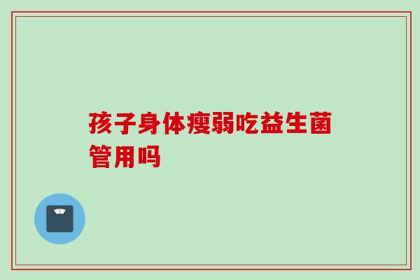 孩子身体瘦弱吃益生菌管用吗 孩子身体瘦弱吃益生菌管用吗