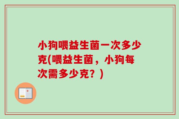 小狗喂益生菌一次多少克(喂益生菌，小狗每次需多少克？)