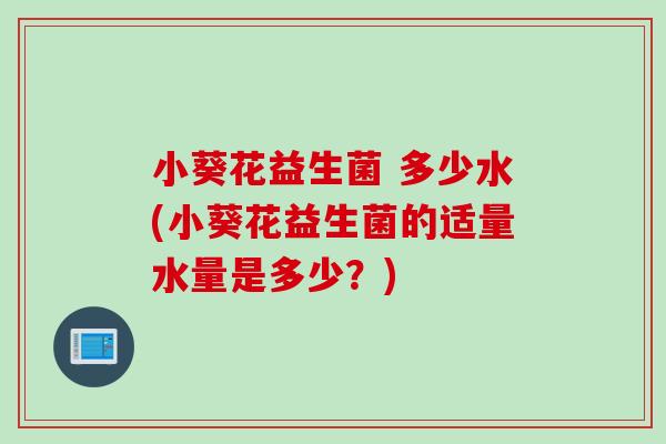 小葵花益生菌 多少水(小葵花益生菌的适量水量是多少？)