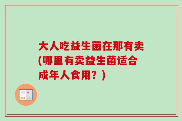 大人吃益生菌在那有卖(哪里有卖益生菌适合成年人食用?) 大人吃益生菌在那有卖(哪里有卖益生菌适合成年人食用?)