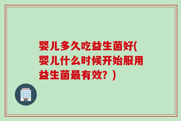 婴儿多久吃益生菌好(婴儿什么时候开始服用益生菌有效?) 婴儿多久吃益生菌好(婴儿什么时候开始服用益生菌有效?)