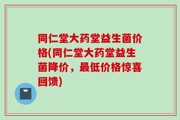 同仁堂大药堂益生菌价格(同仁堂大药堂益生菌降价,低价格惊喜回馈) 同仁堂大药堂益生菌价格(同仁堂大药堂益生菌降价,低价格惊喜回馈)